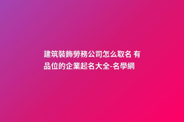 建筑裝飾勞務公司怎么取名 有品位的企業起名大全-名學網-第1張-公司起名-玄機派